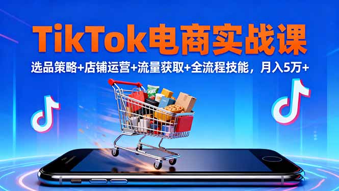 TikTok电商实战课10月,选品策略+店铺运营+流量获取+全流程技能,月入5万+-好学创业资源