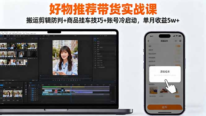 好物推荐带货实战课：搬运剪辑防判+商品挂车技巧+账号冷启动，单月收益5w+-好学创业资源