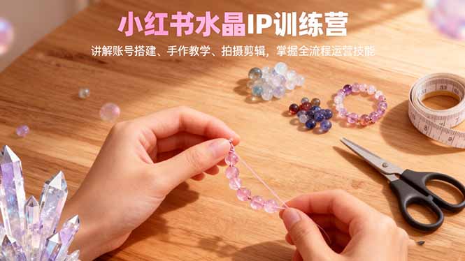 小红书水晶IP训练营,讲解账号搭建、手作教学、拍摄剪辑,全流程运营技能-好学创业资源