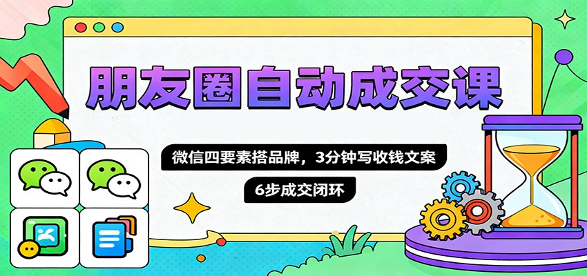 朋友圈自动成交课,微信四要素搭品牌,3分钟写收钱文案,6步成交闭环-好学创业资源