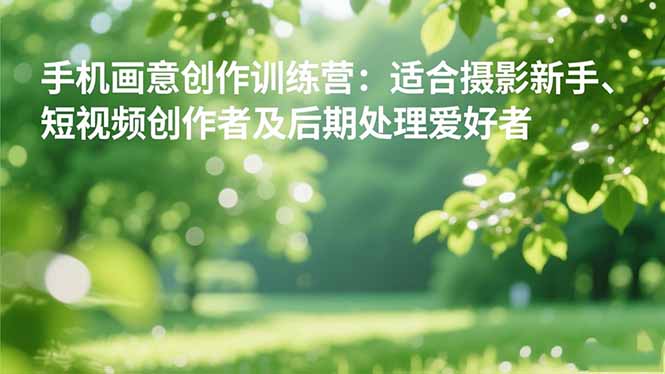 手机摄影之画意创作训练营:适合摄影新手、短视频创作者及后期处理爱好者-好学创业资源