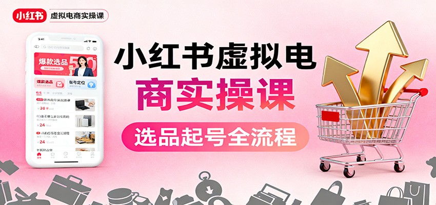 小红书虚拟电商实操课:选品起号+AI 内容创作+店铺运营+引流私域+自动化发笔记-好学创业资源