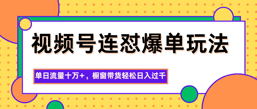 视频号连怼爆单玩法,单日流量十万+,橱窗带货轻松日入过千-好学创业资源