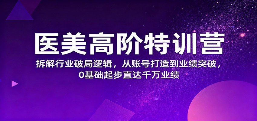 医美高阶特训营,拆解行业破局逻辑,从账号打造到业绩突破,0基础起步直达千万业绩-好学创业资源