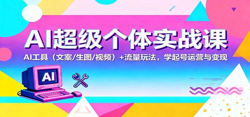 AI超级个体实战课:AI 工具(文案/生图/视频)+ 流量玩法,学起号运营与变现-好学创业资源