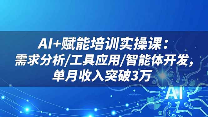 AI+赋能培训实操课:需求分析/工具应用/智能体开发,单月收入突破3万-好学创业资源