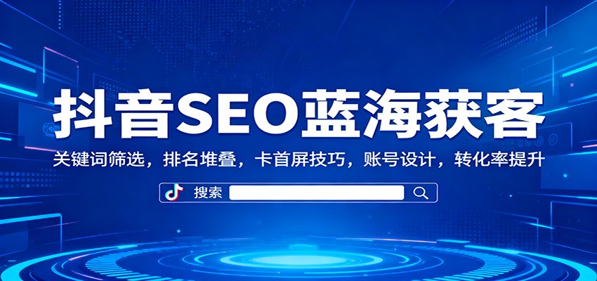 抖音SEO蓝海获客：关键词筛选，排名堆叠，卡首屏技巧，账号设计，转化率提升-好学创业资源