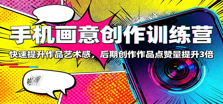 手机画意创作训练营：快速提升作品艺术感，后期创作作品点赞量提升3倍-好学创业资源
