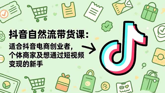 抖音自然流带货课:适合抖音电商创业者,个体商家及想通过短视频变现的新手-好学创业资源