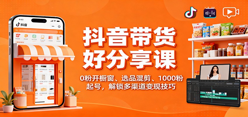 抖音带货好物分享课：0粉开橱窗、选品混剪、1000粉起号，解锁多渠道变现技巧-好学创业资源
