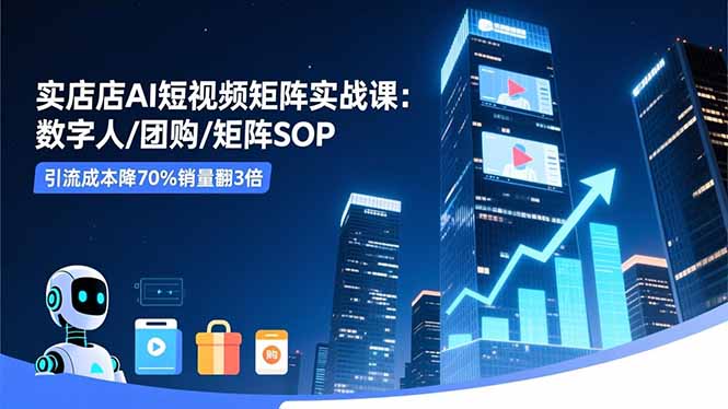 实体店AI短视频矩阵实战课:数字人/团购/矩阵SOP,引流成本降70%销量翻3倍-好学创业资源