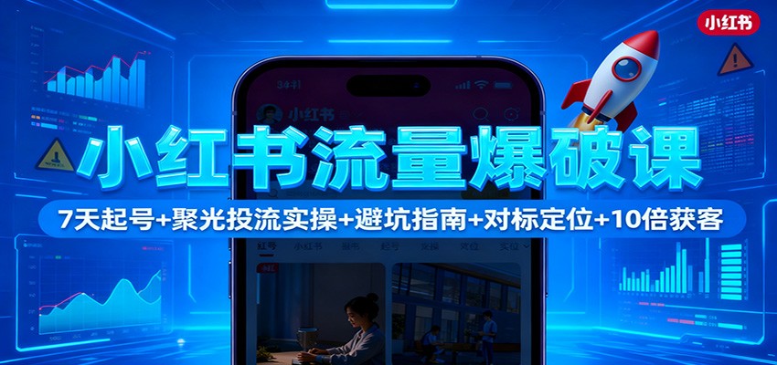 小红书流量爆破课:7天起号+聚光投流实操+避坑指南+对标定位+10倍获客-好学创业资源