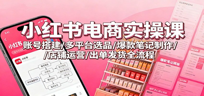 小红书电商实操课：账号搭建/多平台选品/爆款笔记制作/店铺运营/出单发货全流程-好学创业资源